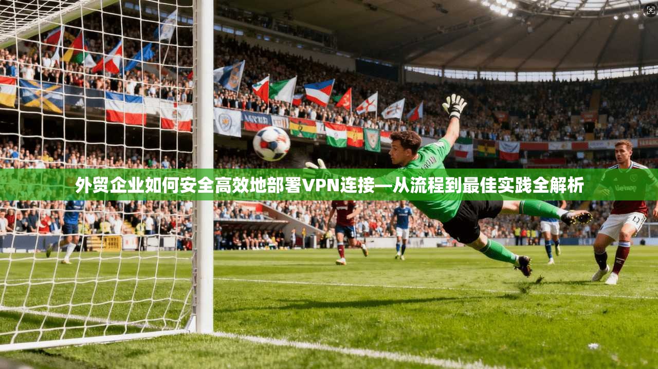 外贸企业如何安全高效地部署VPN连接—从流程到最佳实践全解析 第1张 外贸企业如何安全高效地部署VPN连接—从流程到最佳实践全解析 第1张