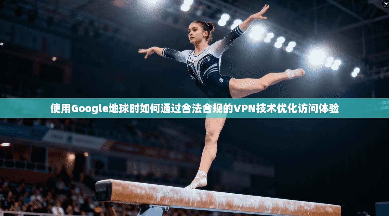 使用Google地球时如何通过合法合规的VPN技术优化访问体验  第1张