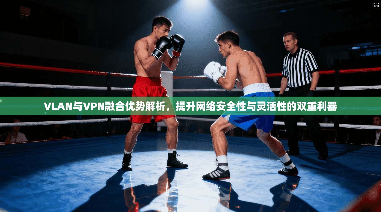 VLAN与VPN融合优势解析，提升网络安全性与灵活性的双重利器  第1张