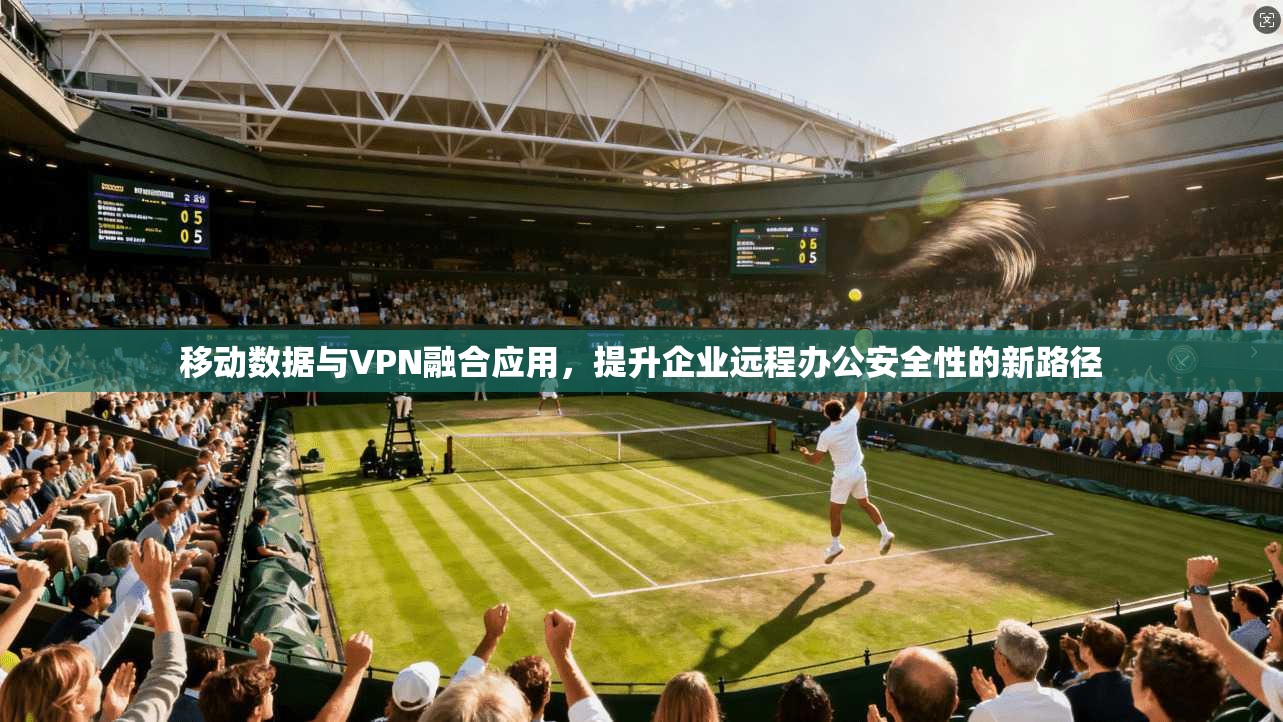 移动数据与VPN融合应用，提升企业远程办公安全性的新路径  第1张