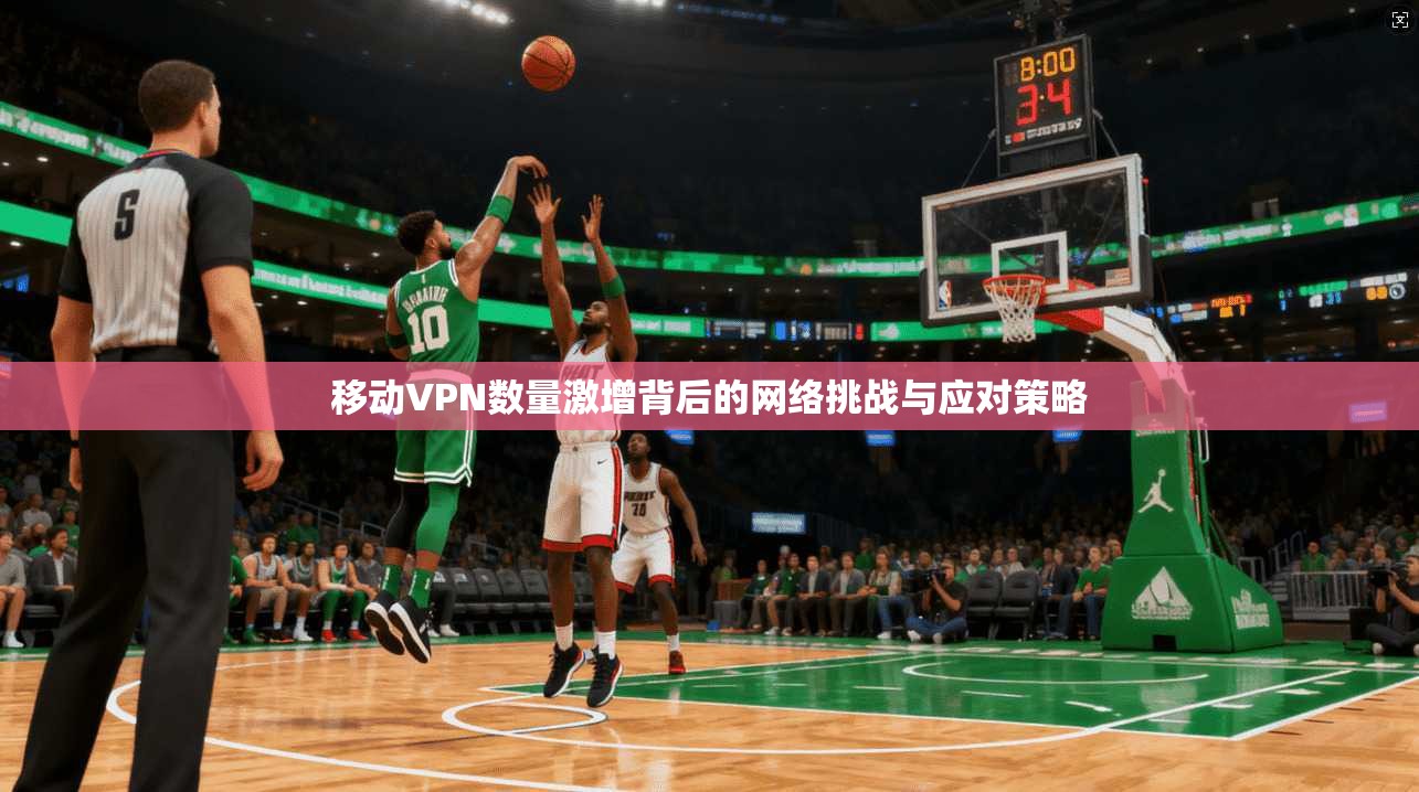 移动VPN数量激增背后的网络挑战与应对策略  第1张