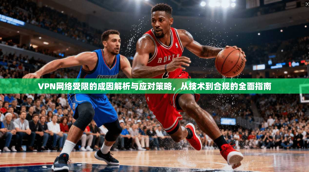 VPN网络受限的成因解析与应对策略，从技术到合规的全面指南  第1张