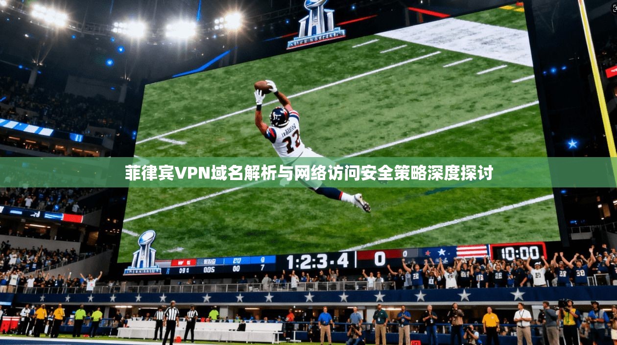 菲律宾VPN域名解析与网络访问安全策略深度探讨  第1张