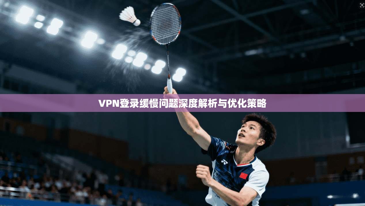 VPN登录缓慢问题深度解析与优化策略  第1张