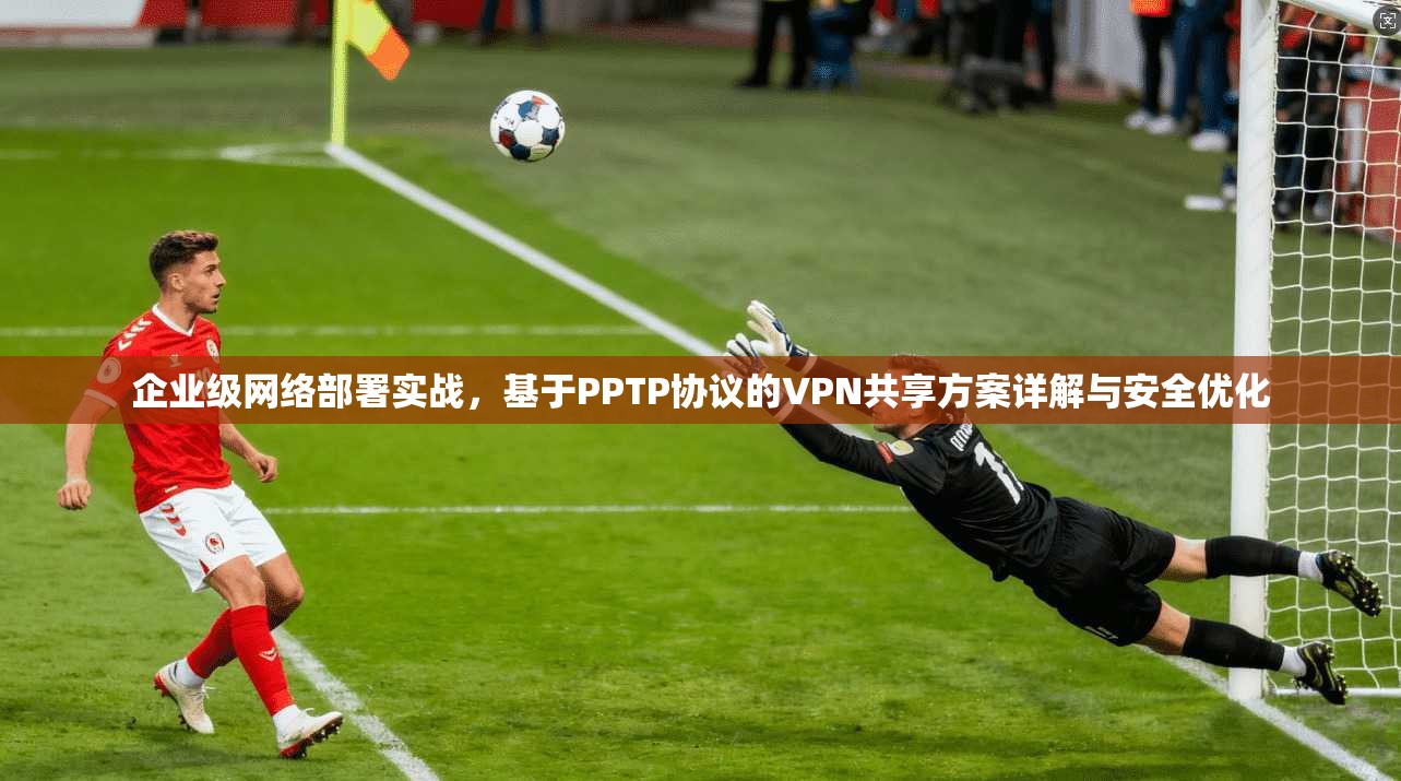 企业级网络部署实战，基于PPTP协议的VPN共享方案详解与安全优化  第1张