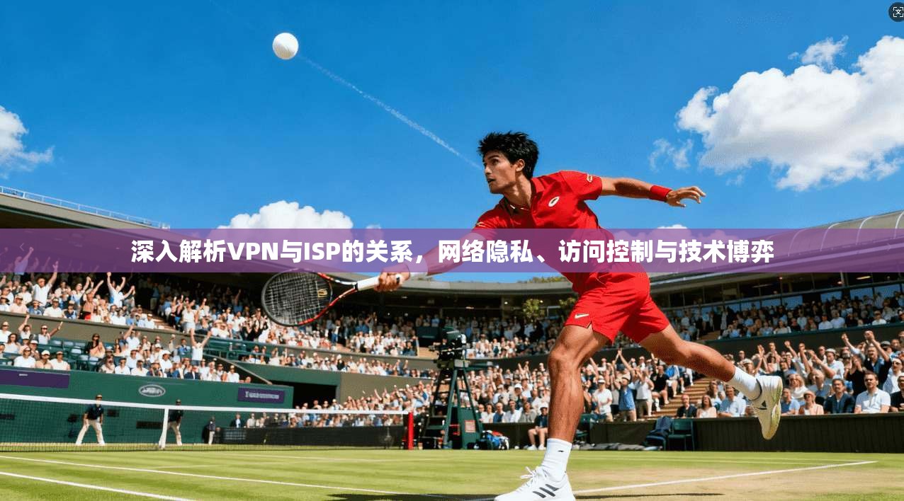 深入解析VPN与ISP的关系，网络隐私、访问控制与技术博弈  第1张
