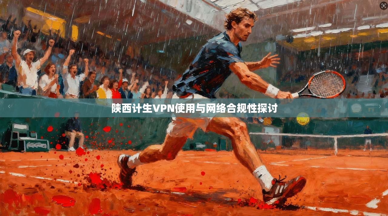 陕西计生VPN使用与网络合规性探讨  第1张