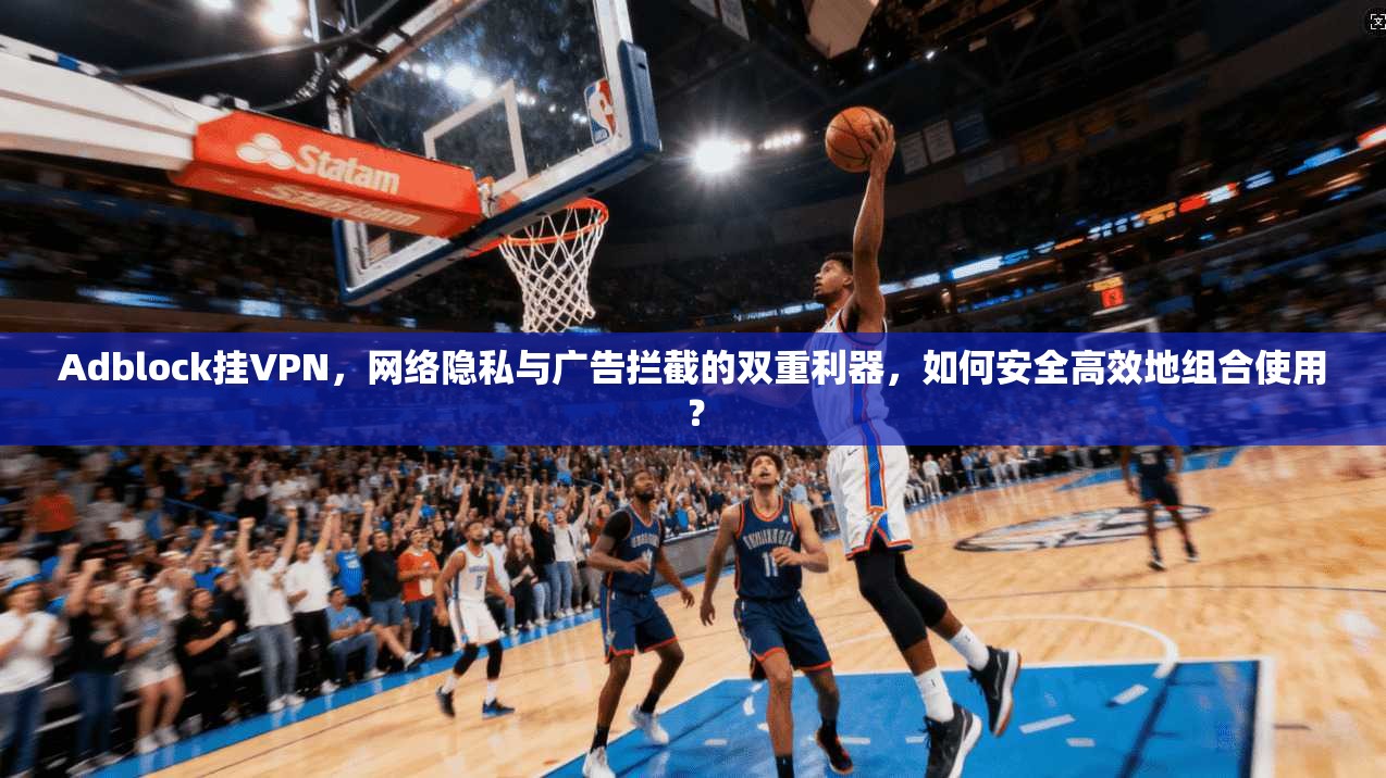 Adblock挂VPN，网络隐私与广告拦截的双重利器，如何安全高效地组合使用？  第1张