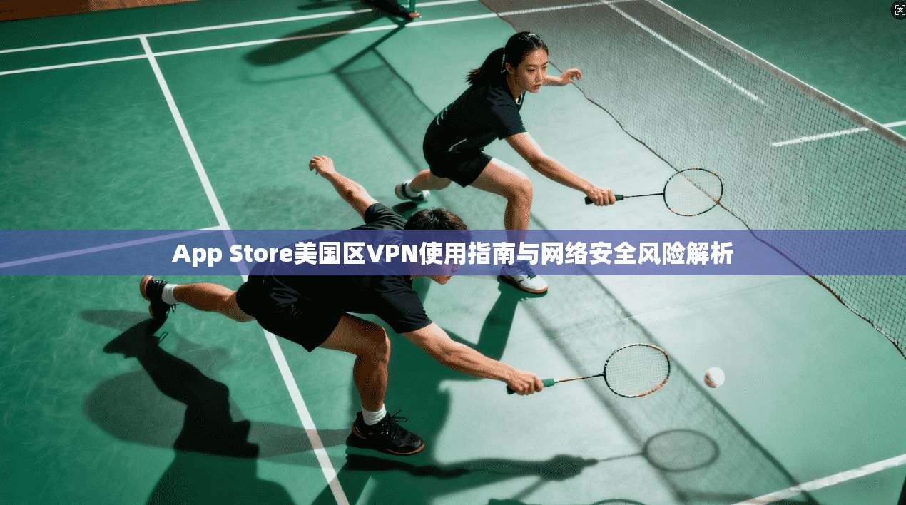 App Store美国区VPN使用指南与网络安全风险解析  第1张