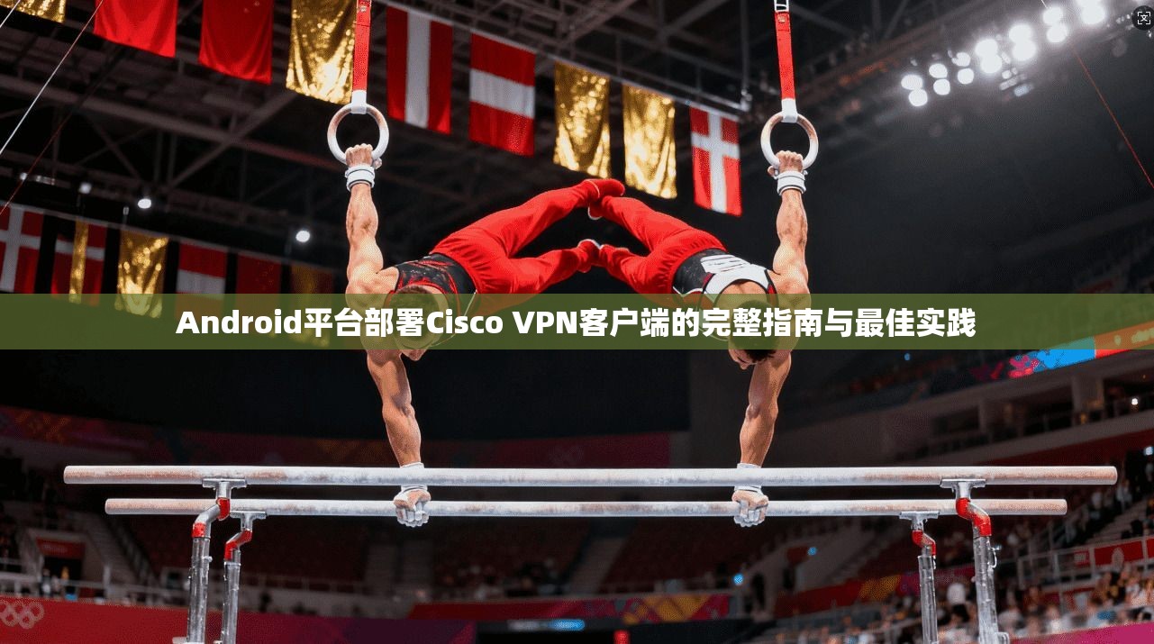 Android平台部署Cisco VPN客户端的完整指南与最佳实践  第1张