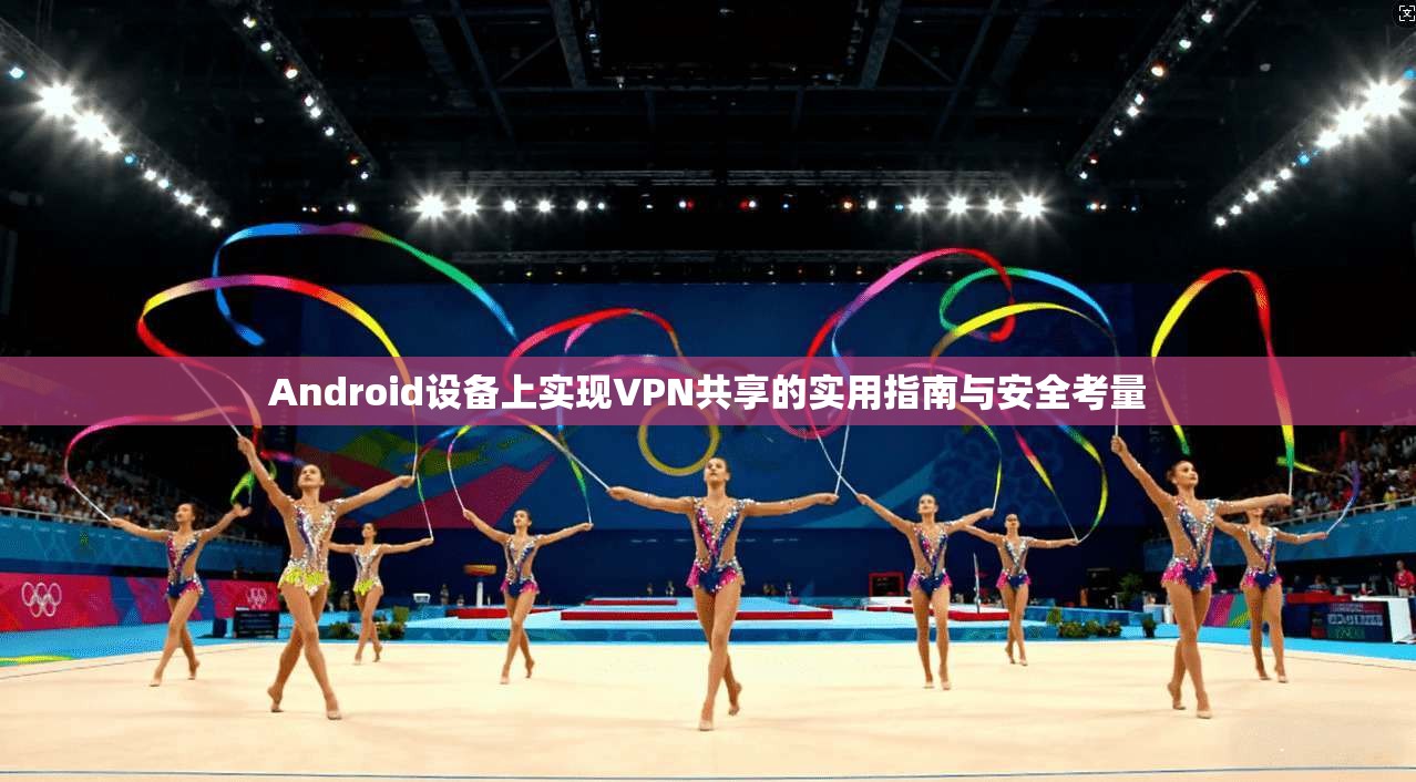 Android设备上实现VPN共享的实用指南与安全考量  第1张