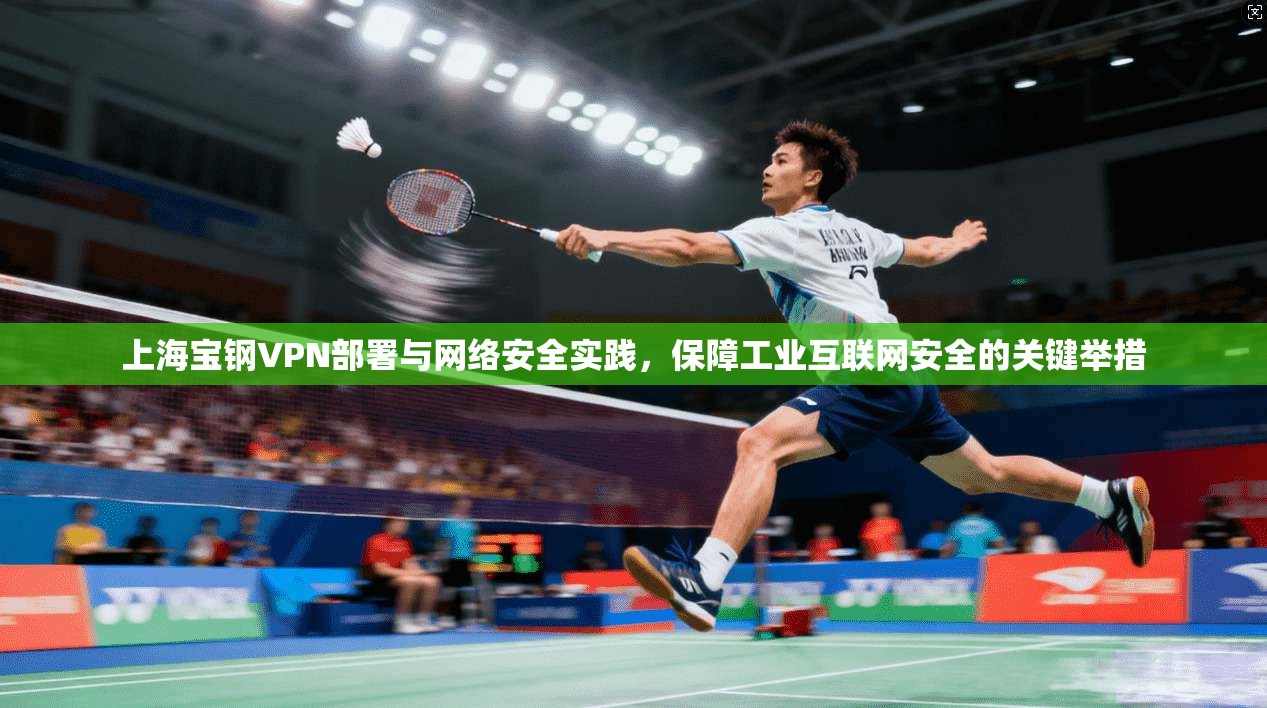上海宝钢VPN部署与网络安全实践，保障工业互联网安全的关键举措  第1张