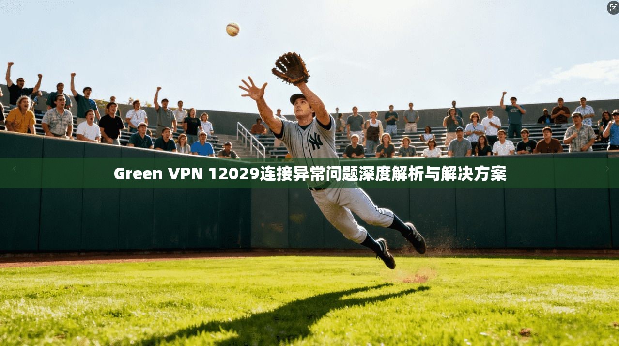 Green VPN 12029连接异常问题深度解析与解决方案  第1张