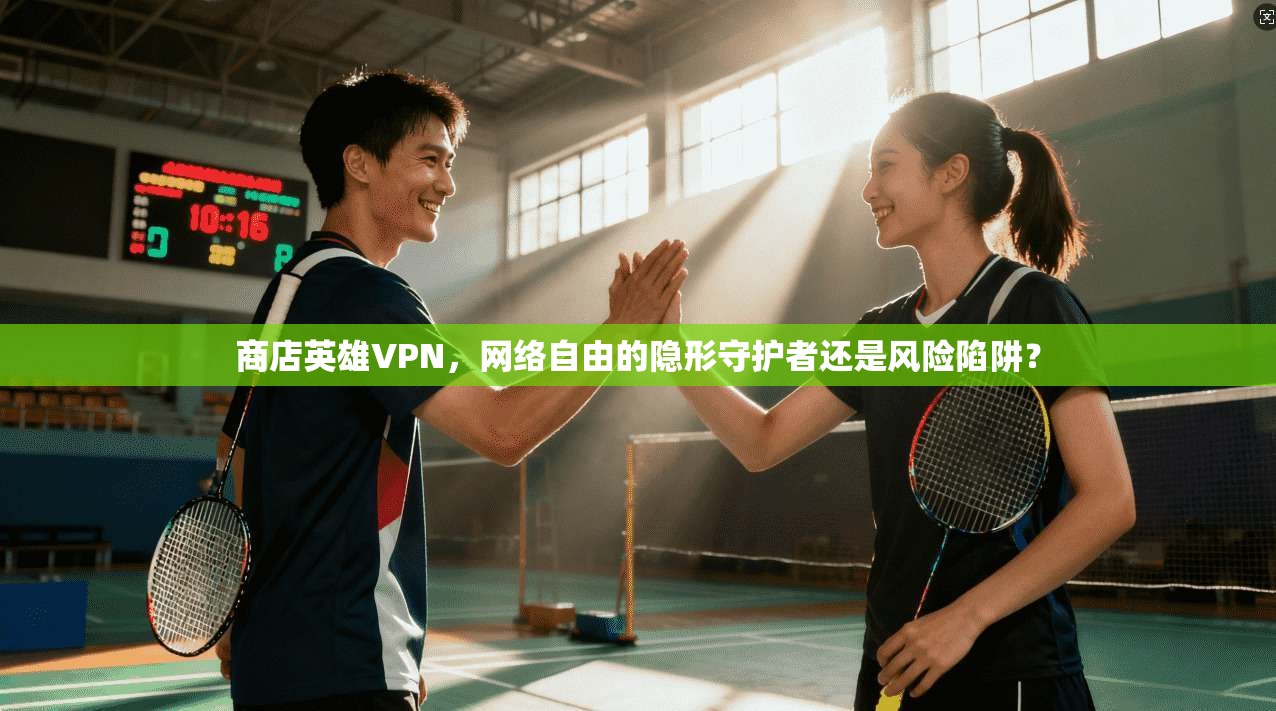 商店英雄VPN，网络自由的隐形守护者还是风险陷阱？  第1张