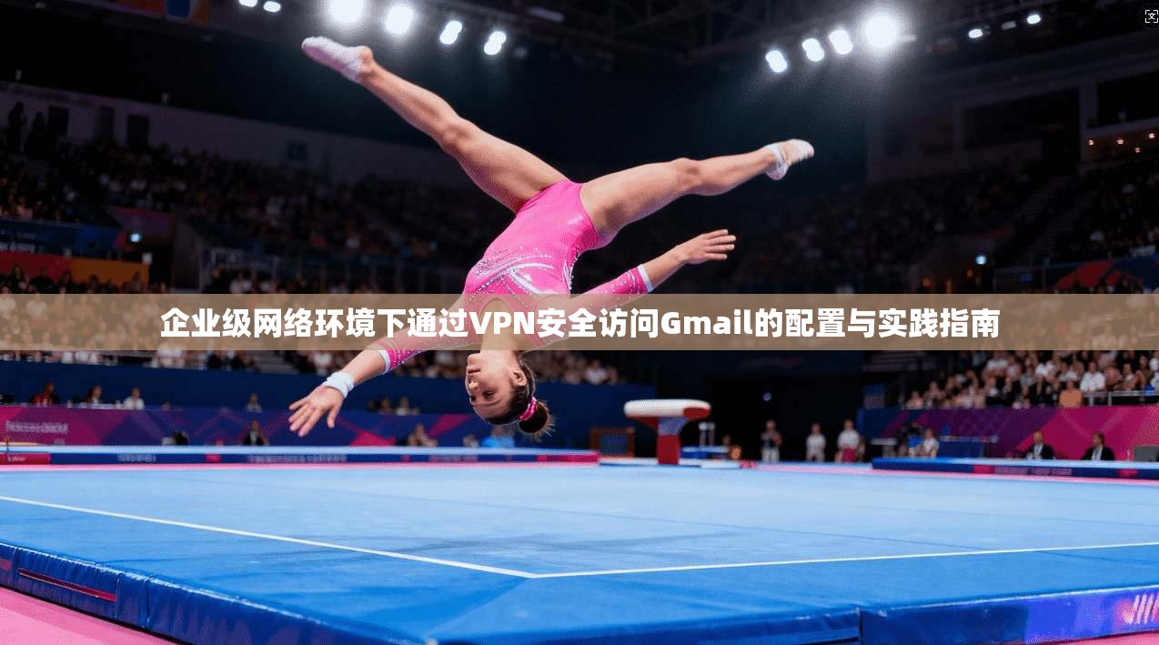 企业级网络环境下通过VPN安全访问Gmail的配置与实践指南  第1张