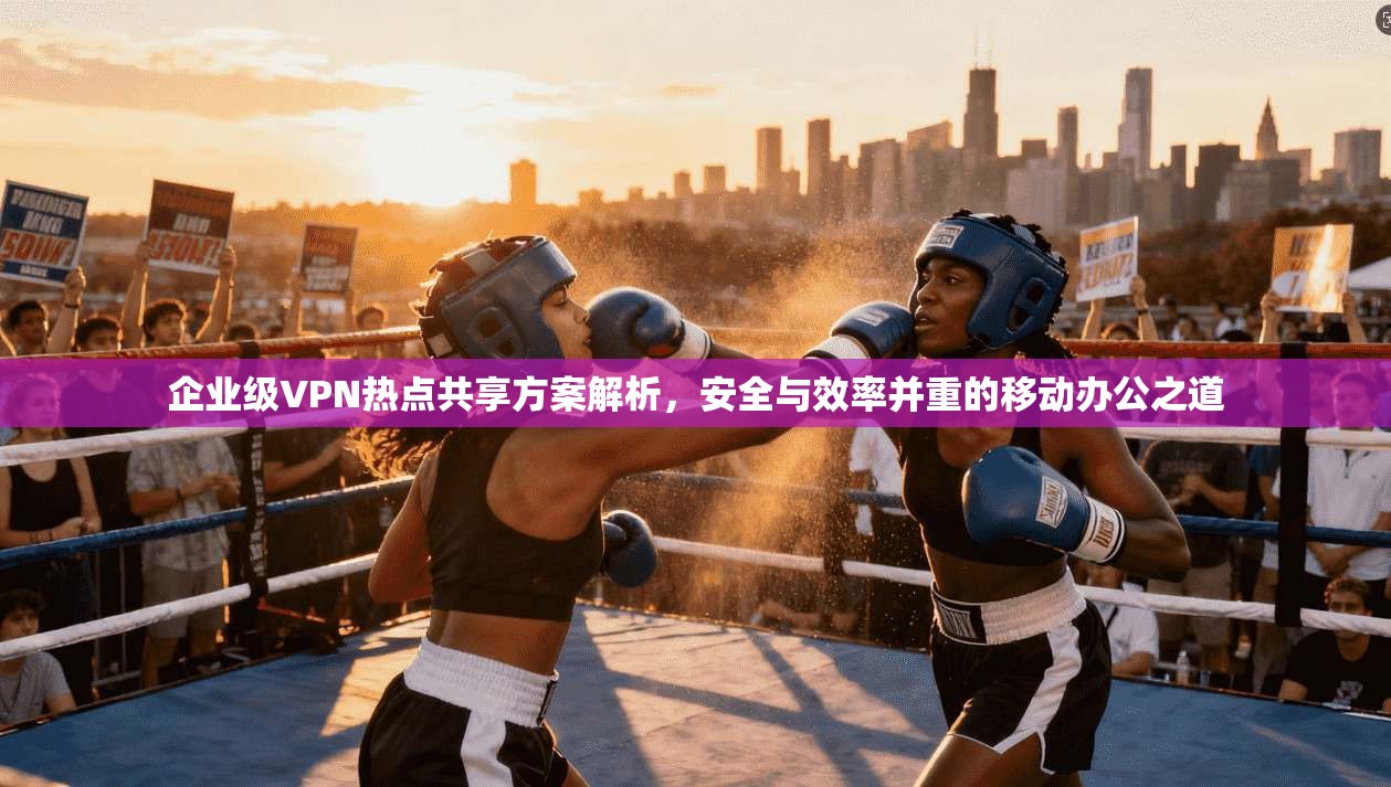 企业级VPN热点共享方案解析，安全与效率并重的移动办公之道  第1张