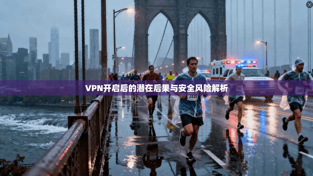 VPN开启后的潜在后果与安全风险解析  第1张