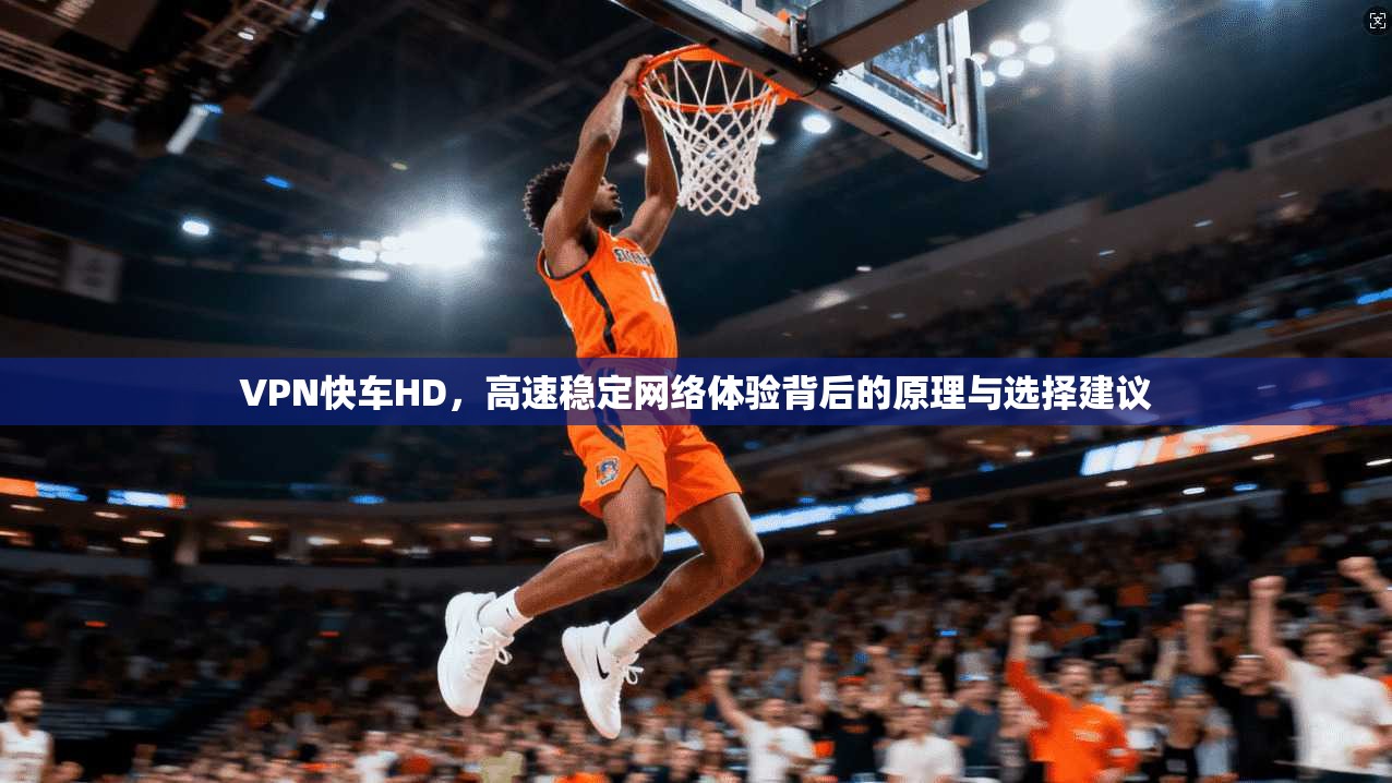 VPN快车HD，高速稳定网络体验背后的原理与选择建议  第1张
