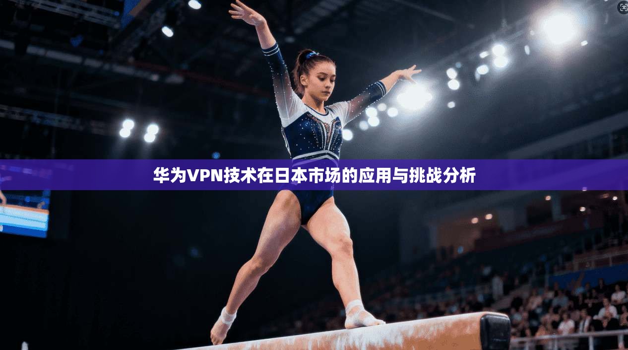 华为VPN技术在日本市场的应用与挑战分析  第1张