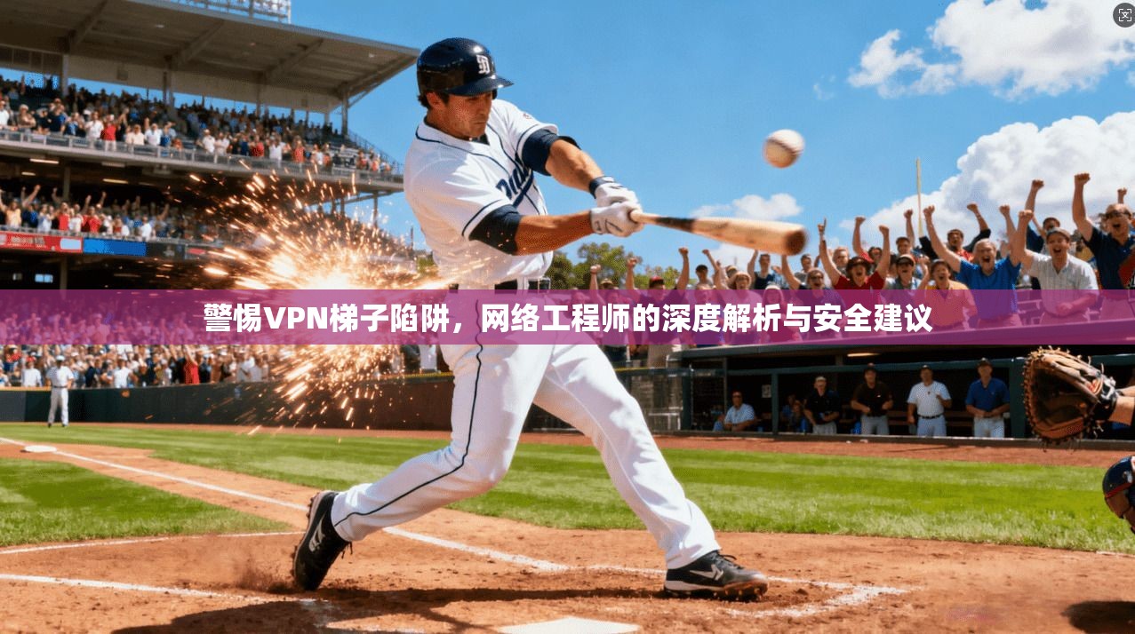 警惕VPN梯子陷阱，网络工程师的深度解析与安全建议  第1张