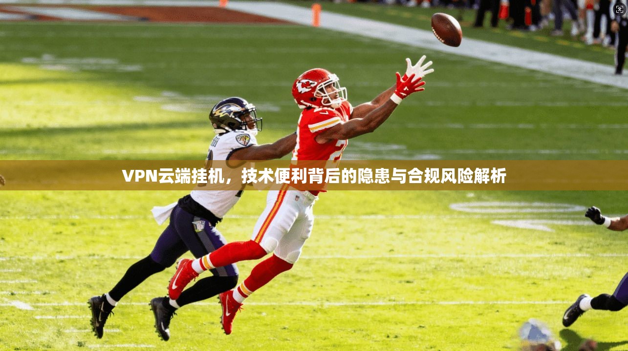 VPN云端挂机，技术便利背后的隐患与合规风险解析  第1张
