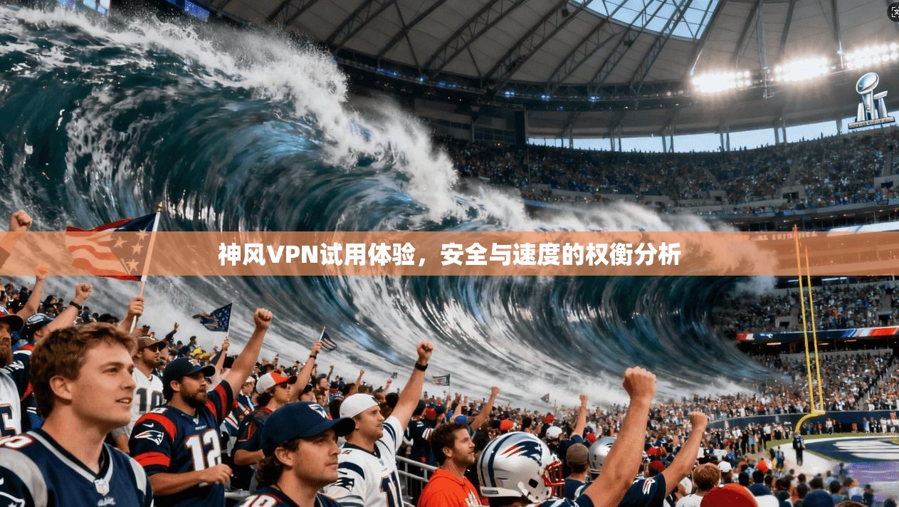 神风VPN试用体验，安全与速度的权衡分析  第1张