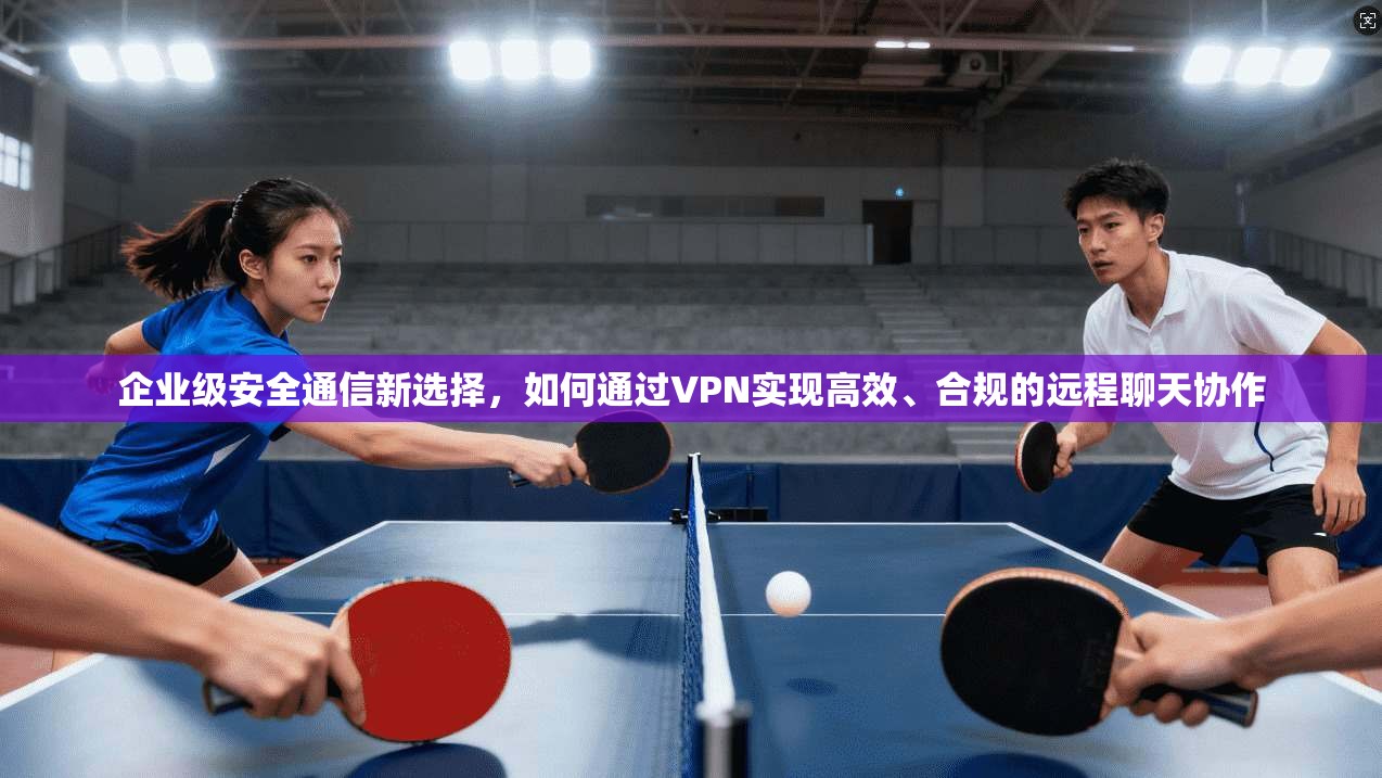 企业级安全通信新选择，如何通过VPN实现高效、合规的远程聊天协作  第1张