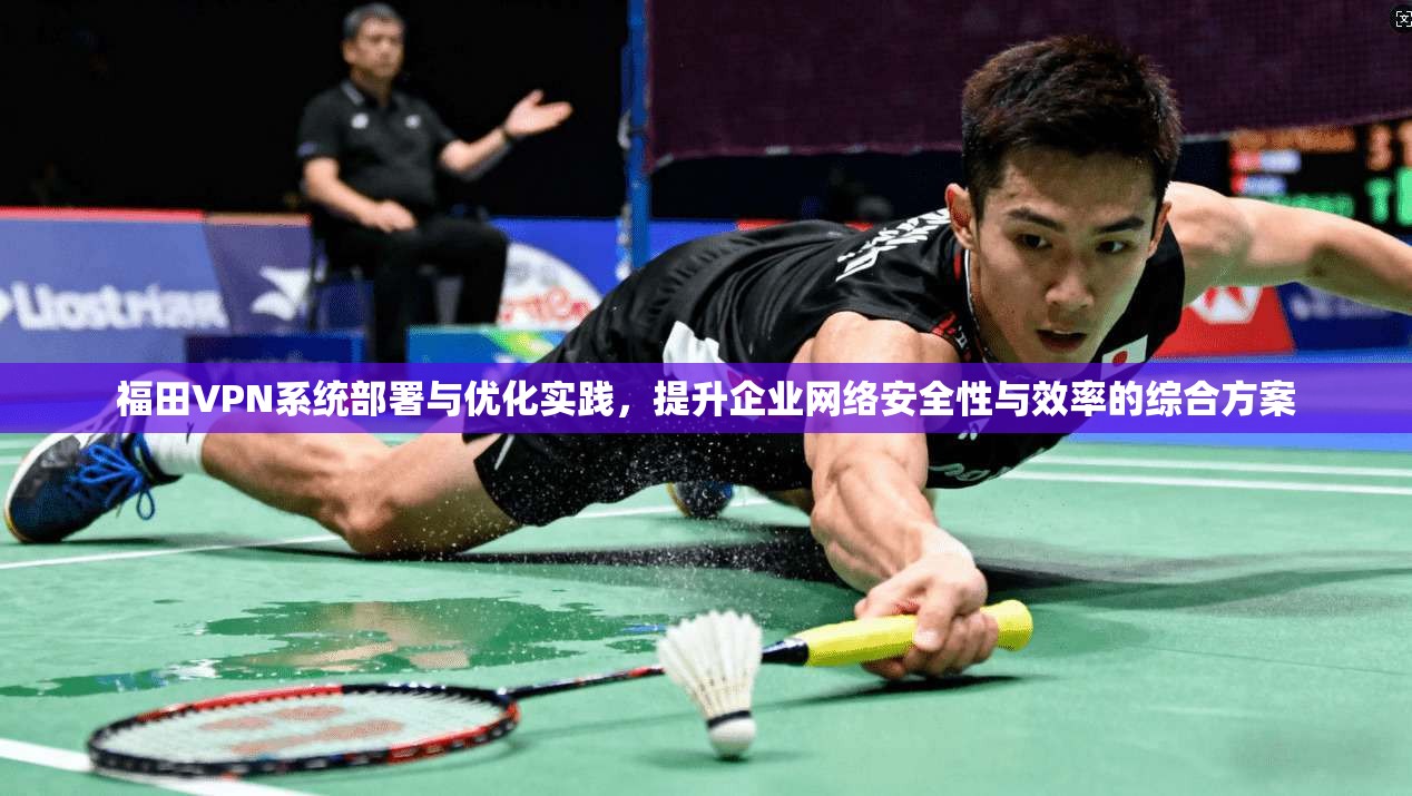 福田VPN系统部署与优化实践，提升企业网络安全性与效率的综合方案  第1张