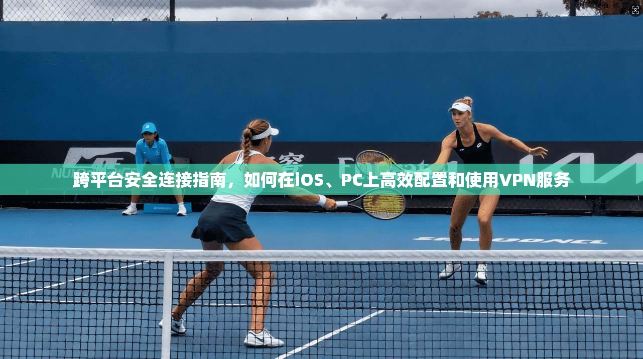 跨平台安全连接指南，如何在iOS、PC上高效配置和使用VPN服务  第1张