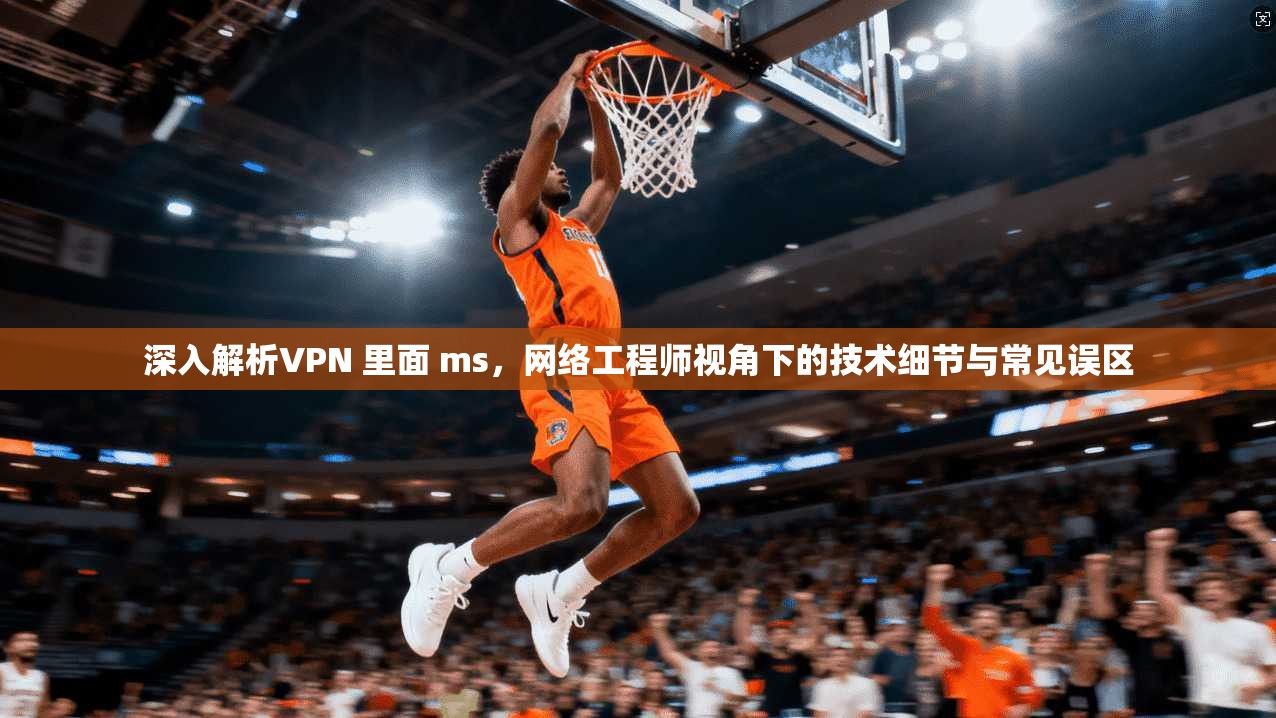 深入解析VPN 里面 ms，网络工程师视角下的技术细节与常见误区  第1张