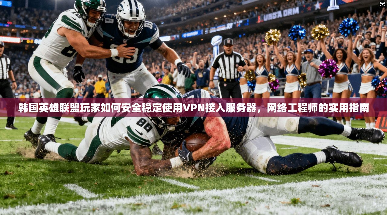韩国英雄联盟玩家如何安全稳定使用VPN接入服务器，网络工程师的实用指南  第1张