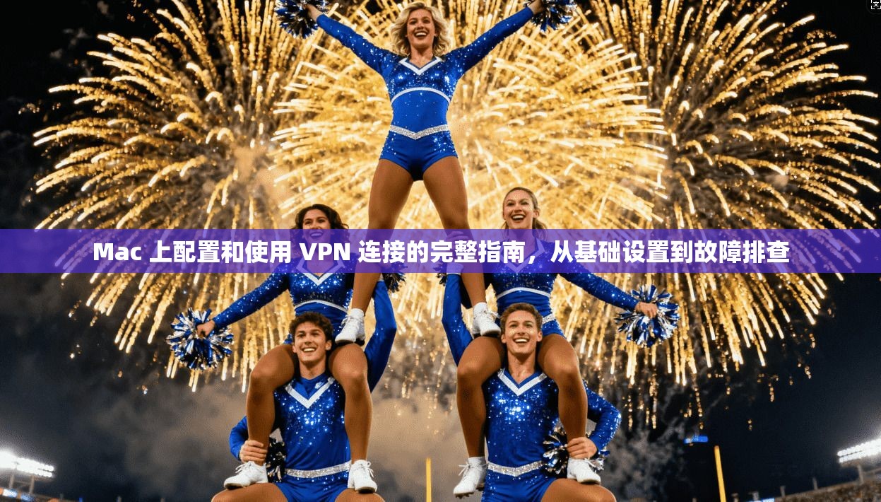Mac 上配置和使用 VPN 连接的完整指南，从基础设置到故障排查  第1张