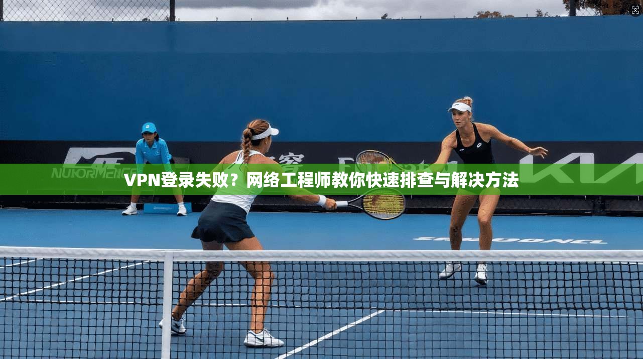 VPN登录失败？网络工程师教你快速排查与解决方法  第1张