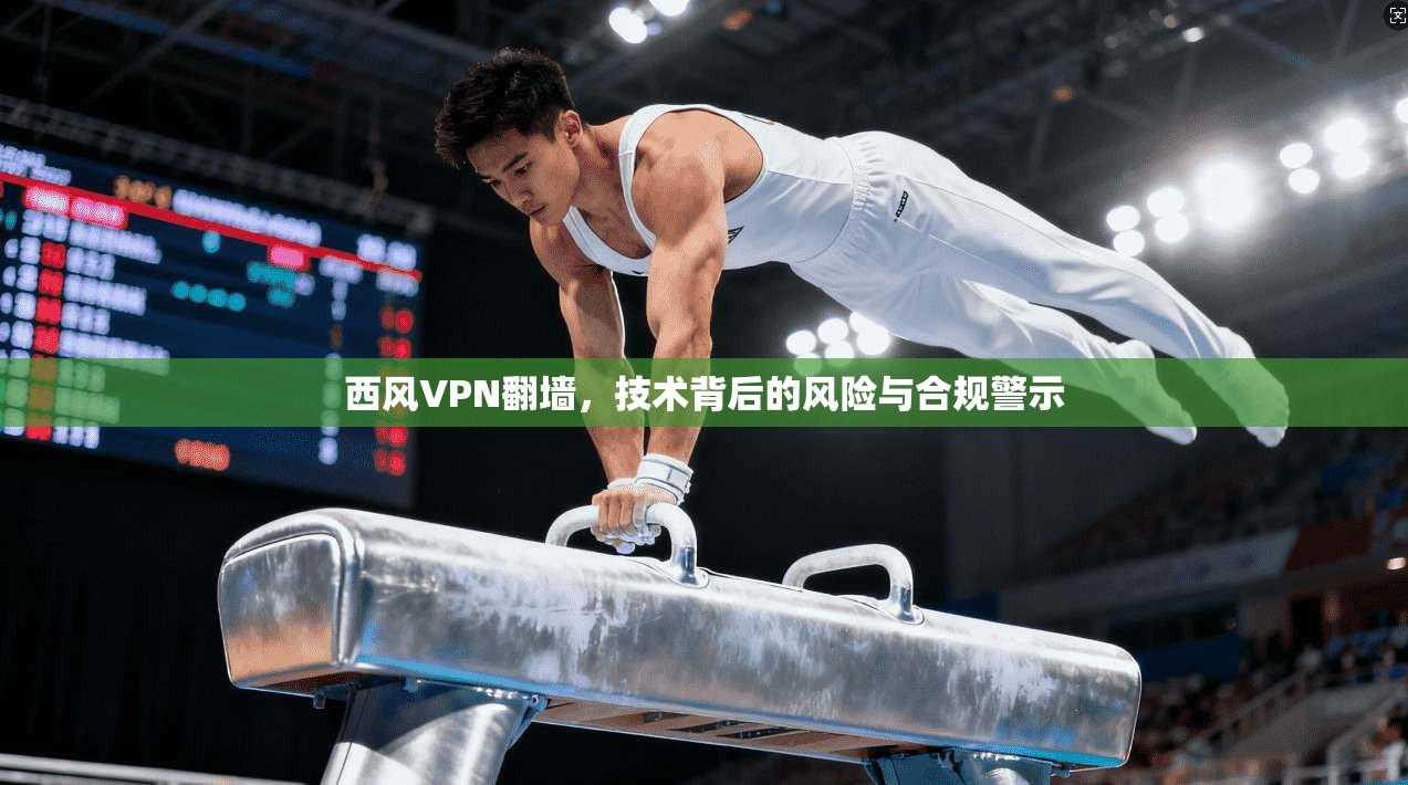 西风VPN翻墙，技术背后的风险与合规警示  第1张