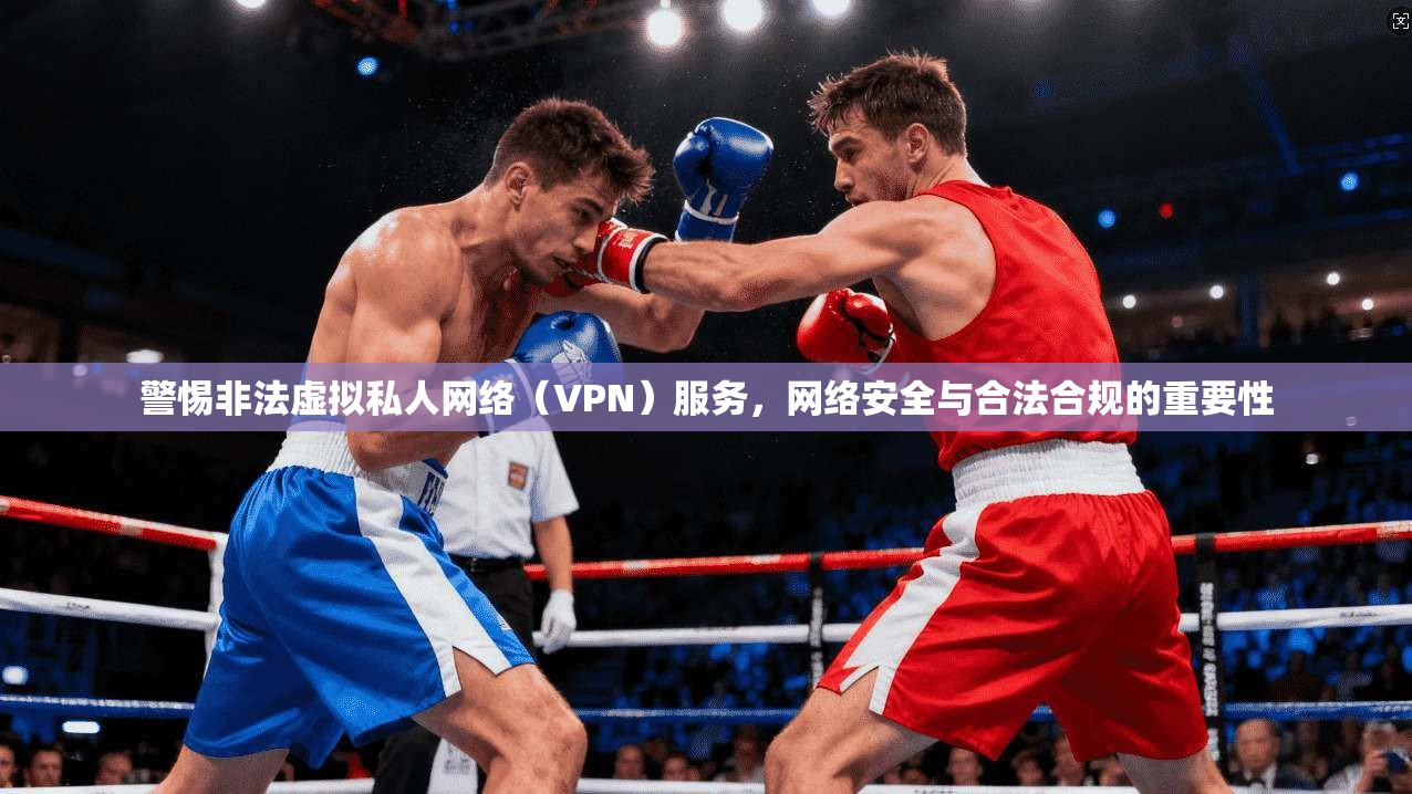 警惕非法虚拟私人网络（VPN）服务，网络安全与合法合规的重要性  第1张