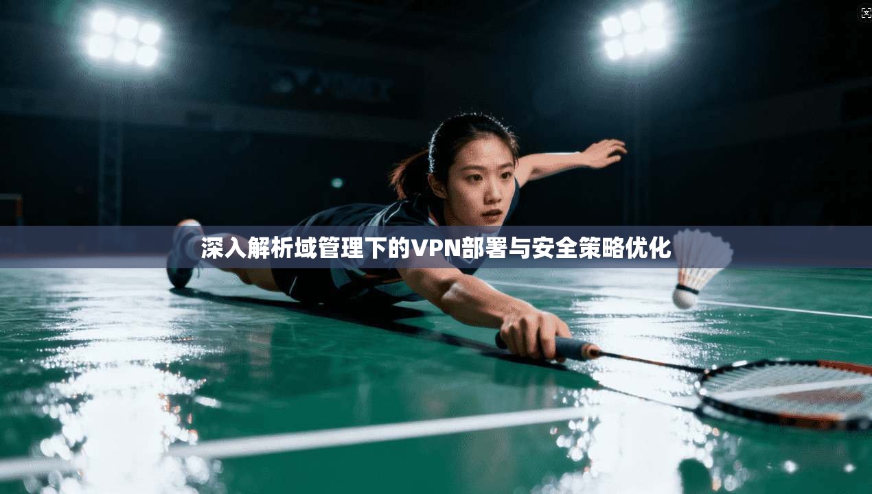 深入解析域管理下的VPN部署与安全策略优化  第1张