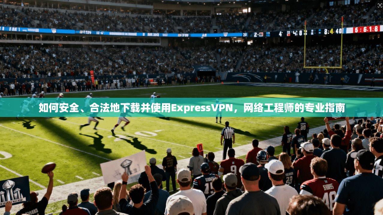如何安全、合法地下载并使用ExpressVPN，网络工程师的专业指南  第1张