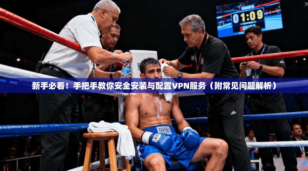 新手必看！手把手教你安全安装与配置VPN服务（附常见问题解析）  第1张