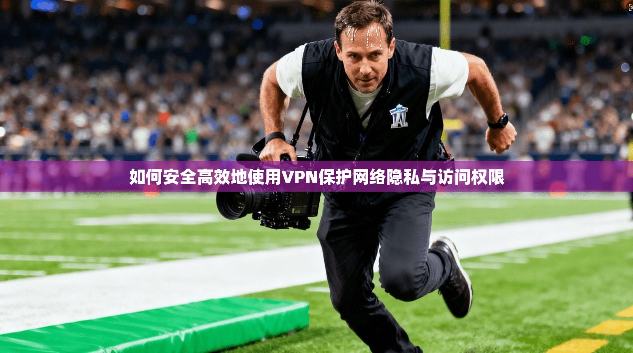 如何安全高效地使用VPN保护网络隐私与访问权限  第1张