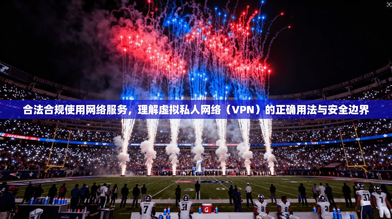 合法合规使用网络服务，理解虚拟私人网络（VPN）的正确用法与安全边界  第1张