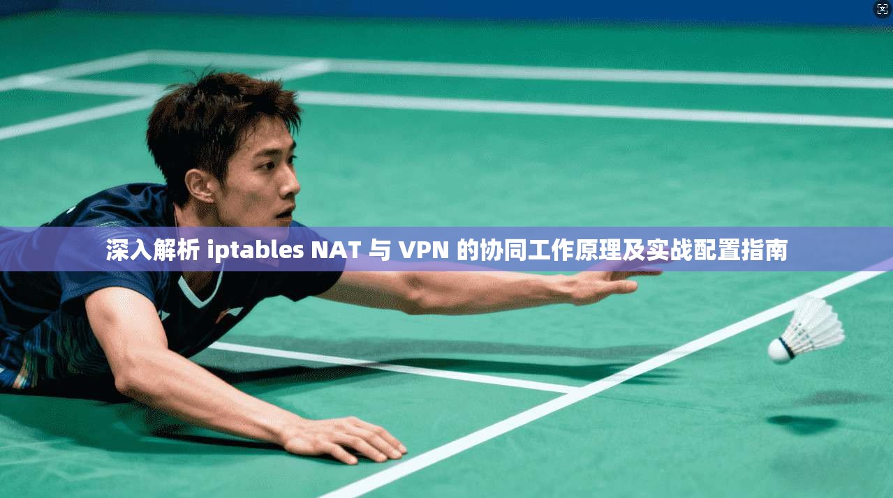 深入解析 iptables NAT 与 VPN 的协同工作原理及实战配置指南  第1张