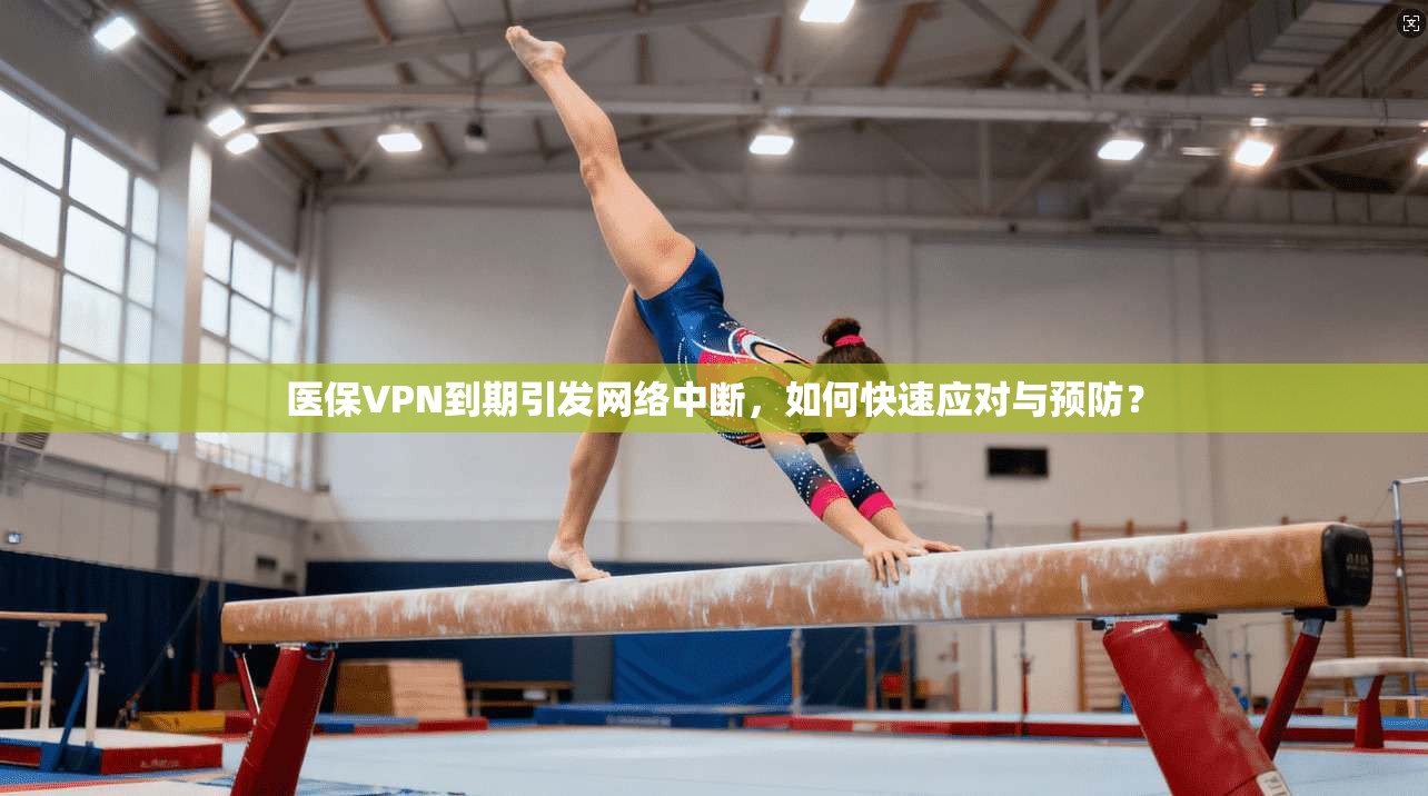 医保VPN到期引发网络中断，如何快速应对与预防？  第1张