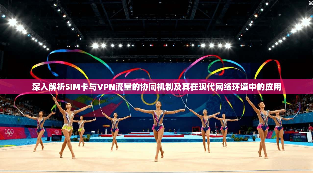 深入解析SIM卡与VPN流量的协同机制及其在现代网络环境中的应用  第1张
