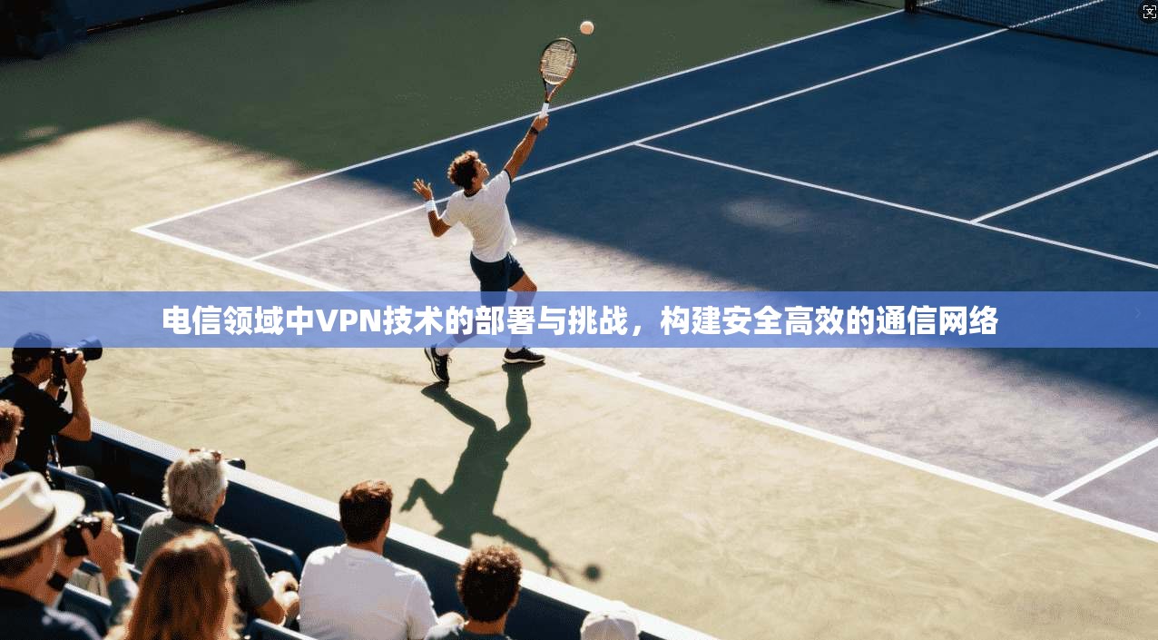 电信领域中VPN技术的部署与挑战，构建安全高效的通信网络  第1张