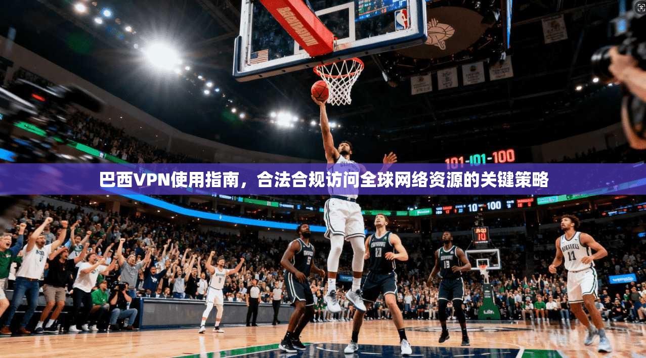 巴西VPN使用指南，合法合规访问全球网络资源的关键策略  第1张