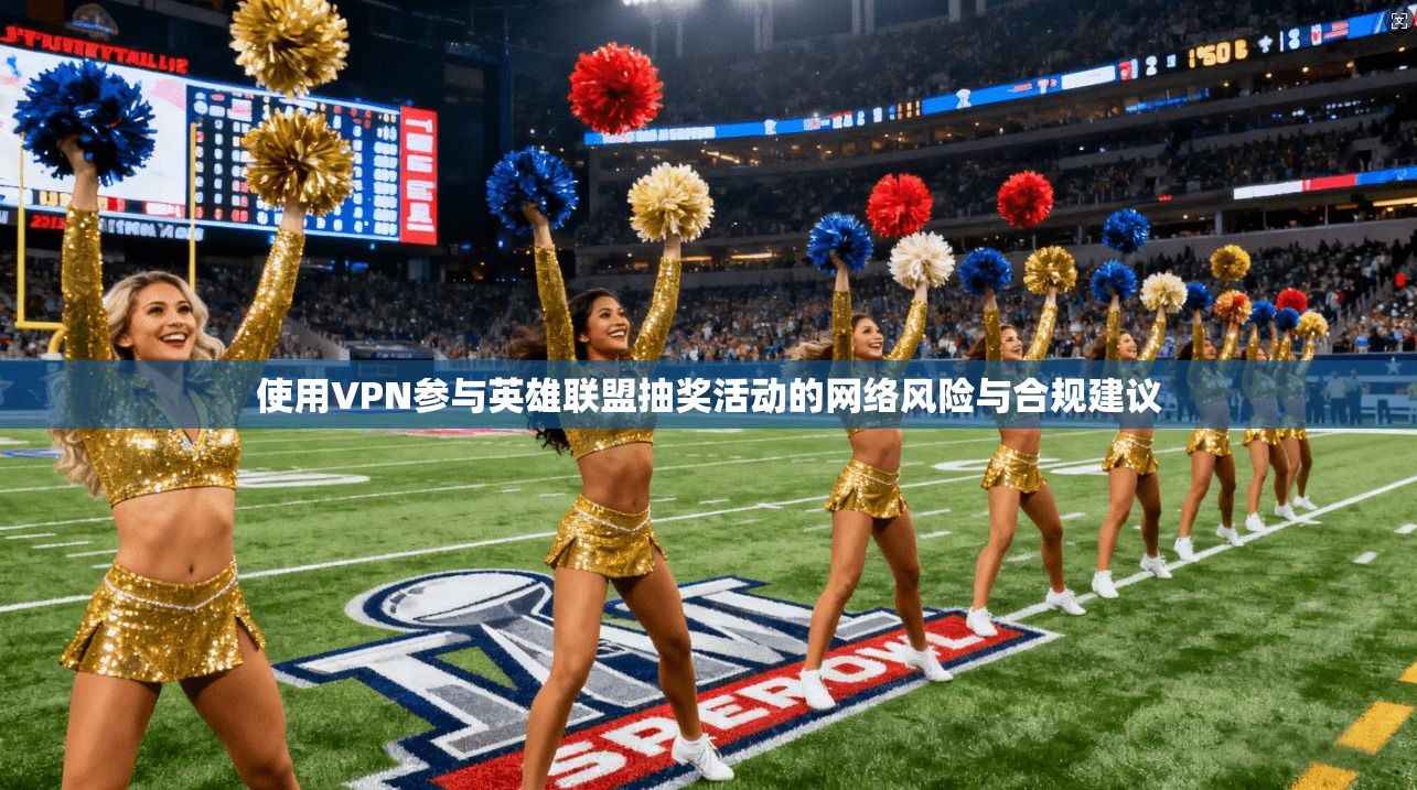 使用VPN参与英雄联盟抽奖活动的网络风险与合规建议  第1张