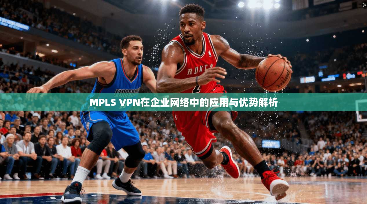 MPLS VPN在企业网络中的应用与优势解析 第1张 MPLS VPN在企业网络中的应用与优势解析 第1张