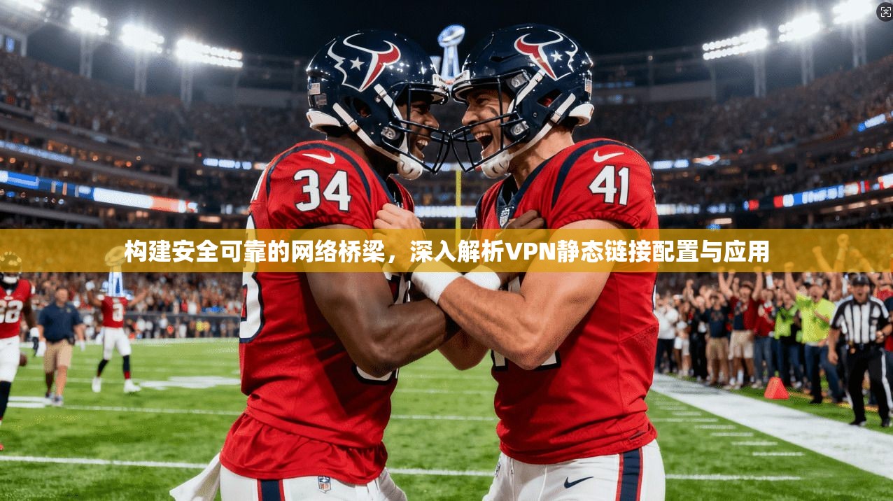 构建安全可靠的网络桥梁，深入解析VPN静态链接配置与应用  第1张