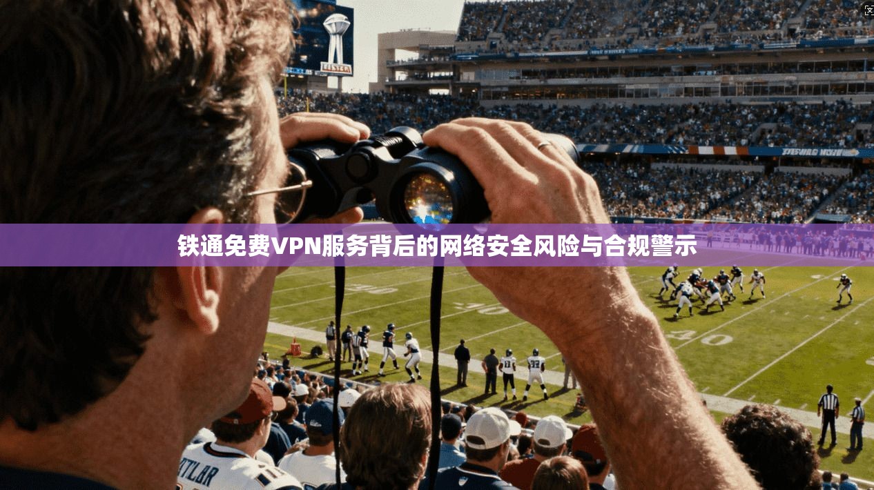 铁通免费VPN服务背后的网络安全风险与合规警示  第1张
