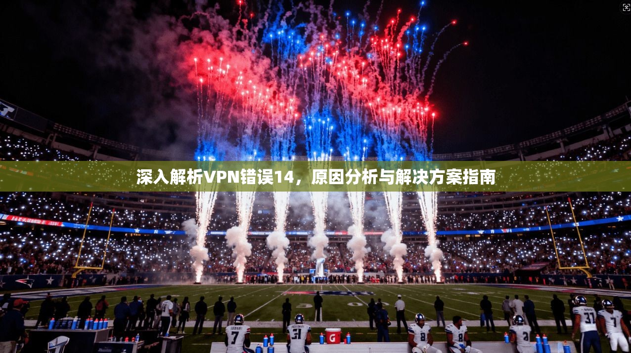 深入解析VPN错误14，原因分析与解决方案指南  第1张